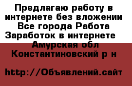 Предлагаю работу в интернете без вложении - Все города Работа » Заработок в интернете   . Амурская обл.,Константиновский р-н